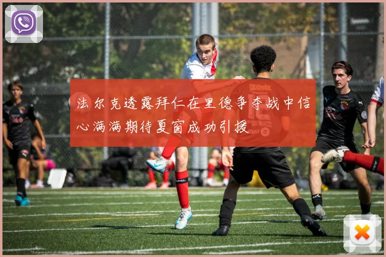 法尔克透露拜仁在里德争夺战中信心满满期待夏窗成功引援