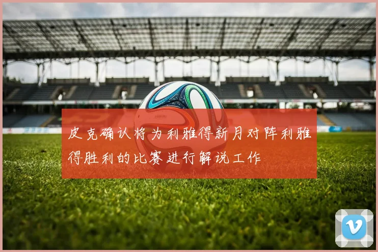 皮克确认将为利雅得新月对阵利雅得胜利的比赛进行解说工作