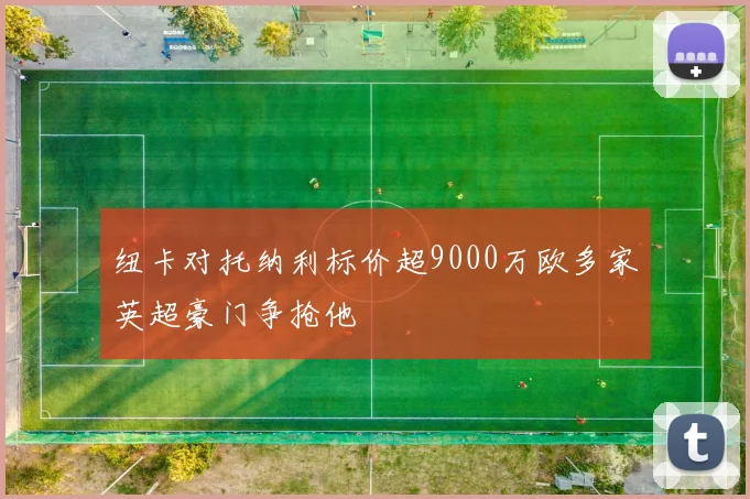 纽卡对托纳利标价超9000万欧多家英超豪门争抢他