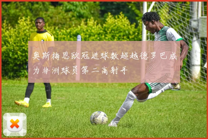 奥斯梅恩欧冠进球数超越德罗巴成为非洲球员第二高射手