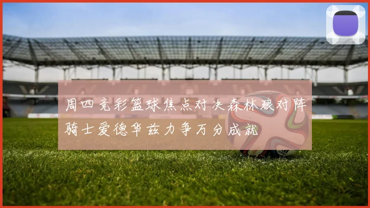 周四竞彩篮球焦点对决森林狼对阵骑士爱德华兹力争万分成就