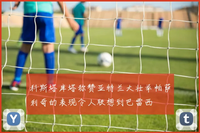 科斯塔库塔称赞亚特兰大壮举帕萨利奇的表现令人联想到巴雷西