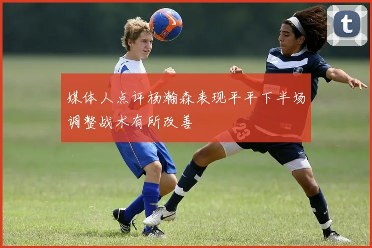 媒体人点评杨瀚森表现平平下半场调整战术有所改善
