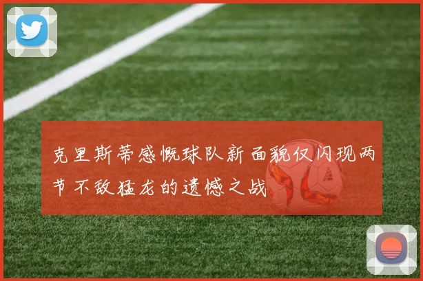 克里斯蒂感慨球队新面貌仅闪现两节不敌猛龙的遗憾之战