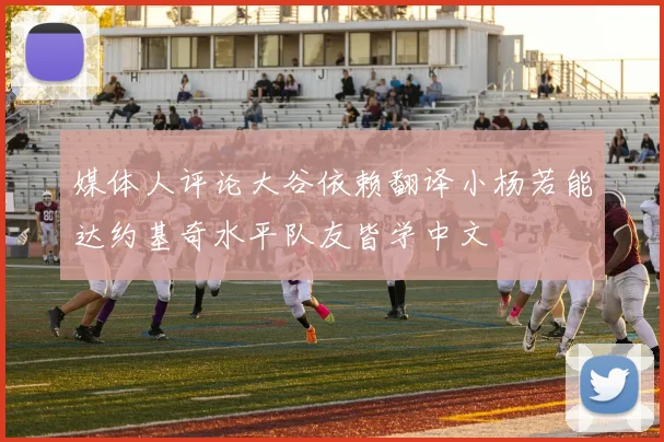 媒体人评论大谷依赖翻译小杨若能达约基奇水平队友皆学中文