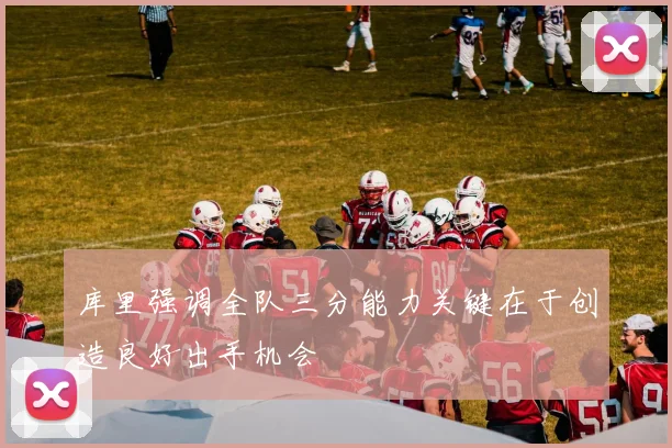 库里强调全队三分能力关键在于创造良好出手机会