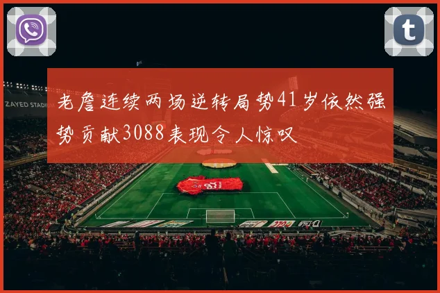 老詹连续两场逆转局势41岁依然强势贡献3088表现令人惊叹