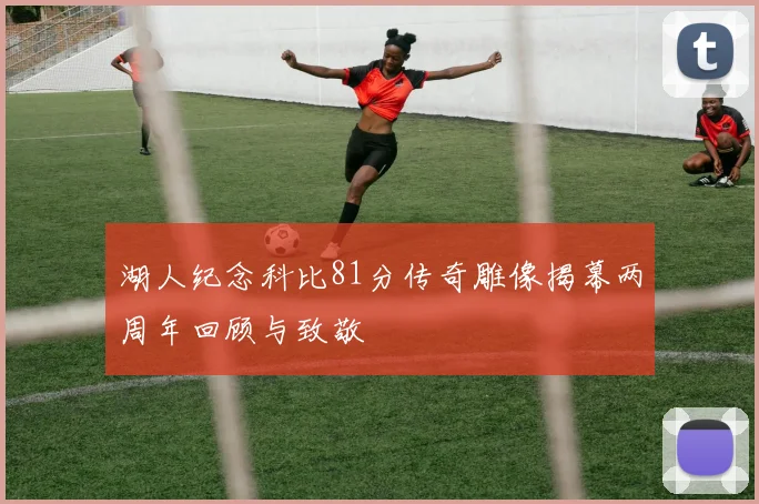 湖人纪念科比81分传奇雕像揭幕两周年回顾与致敬