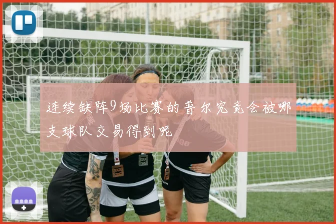 连续缺阵9场比赛的普尔究竟会被哪支球队交易得到呢