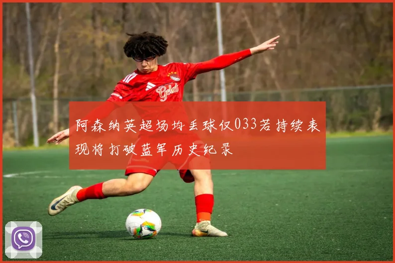 阿森纳英超场均丢球仅033若持续表现将打破蓝军历史纪录