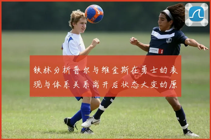 铁林分析普尔与维金斯在勇士的表现与体系关系离开后状态大变的原因