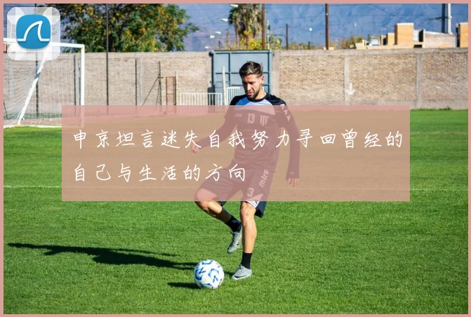 申京坦言迷失自我努力寻回曾经的自己与生活的方向
