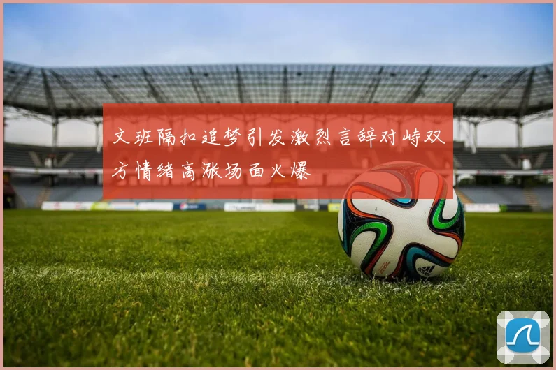 文班隔扣追梦引发激烈言辞对峙双方情绪高涨场面火爆