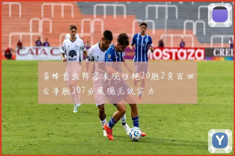 黄蜂首发阵容表现惊艳20胜2负百回合净胜307分展现无敌实力