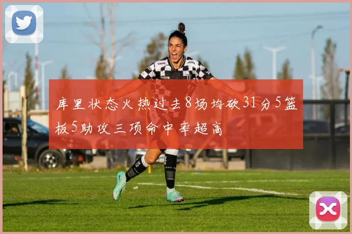 库里状态火热过去8场均砍31分5篮板5助攻三项命中率超高