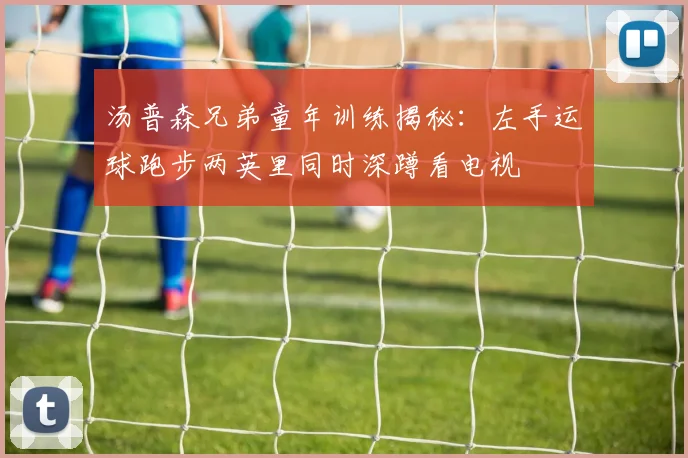 汤普森兄弟童年训练揭秘：左手运球跑步两英里同时深蹲看电视