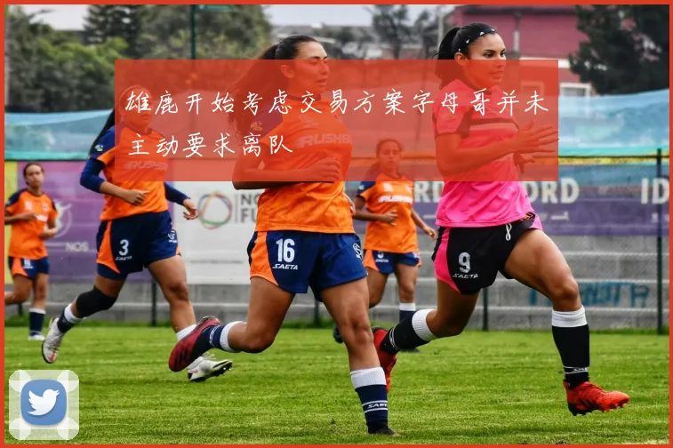 雄鹿开始考虑交易方案字母哥并未主动要求离队