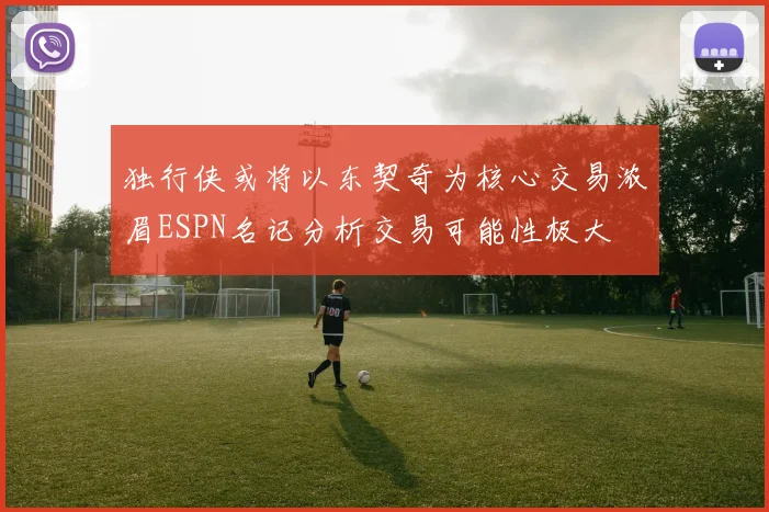 独行侠或将以东契奇为核心交易浓眉ESPN名记分析交易可能性极大