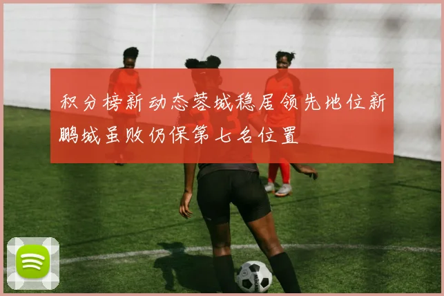 积分榜新动态蓉城稳居领先地位新鹏城虽败仍保第七名位置