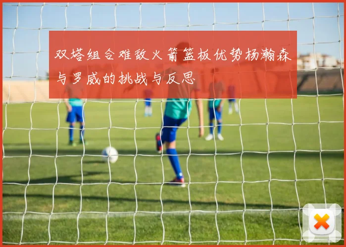 双塔组合难敌火箭篮板优势杨瀚森与罗威的挑战与反思