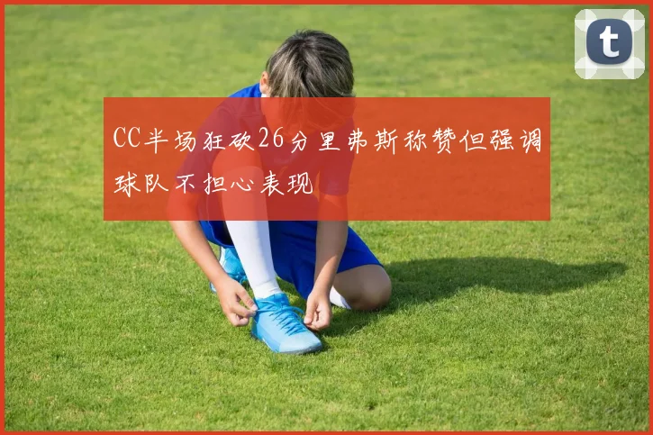 CC半场狂砍26分里弗斯称赞但强调球队不担心表现