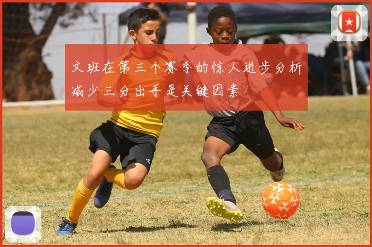 文班在第三个赛季的惊人进步分析减少三分出手是关键因素