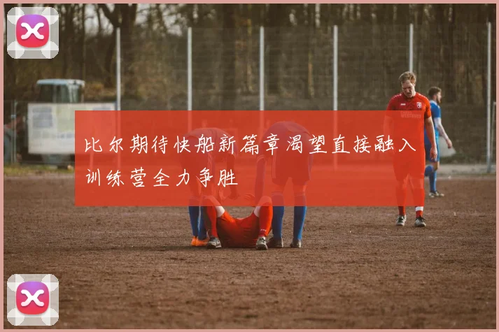 比尔期待快船新篇章渴望直接融入训练营全力争胜