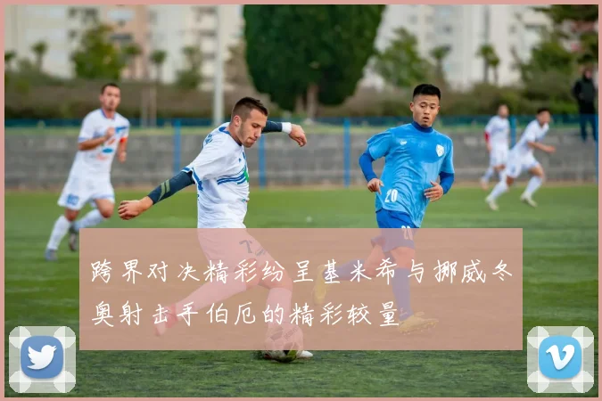 跨界对决精彩纷呈基米希与挪威冬奥射击手伯厄的精彩较量