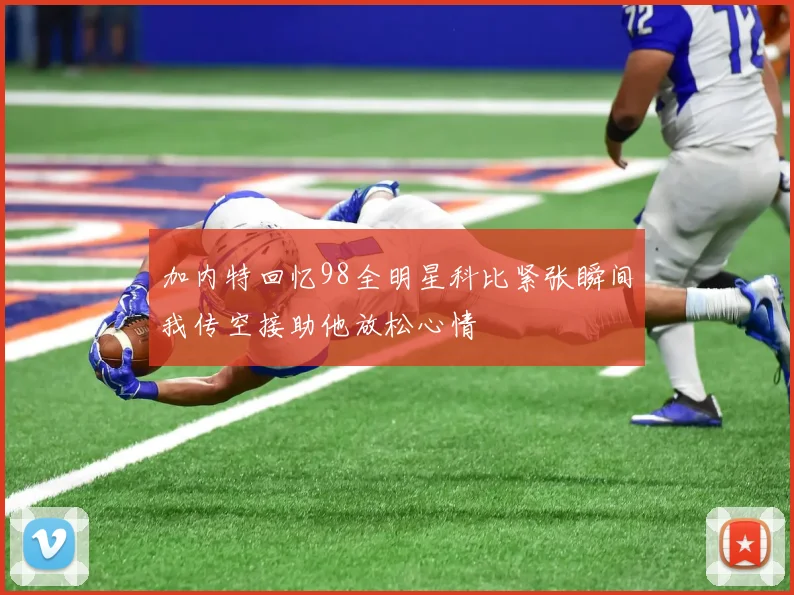 加内特回忆98全明星科比紧张瞬间我传空接助他放松心情