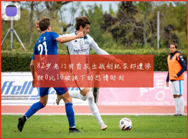 82岁老门将首发出战创纪录却遭惨败0比10被换下的悲情时刻