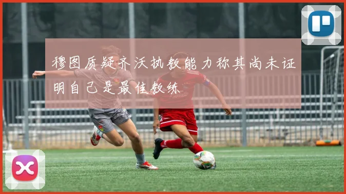 穆图质疑齐沃执教能力称其尚未证明自己是最佳教练