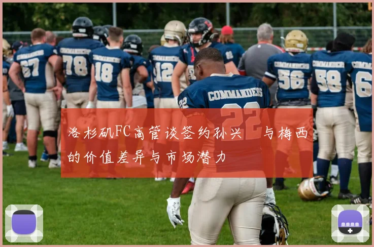 洛杉矶FC高管谈签约孙兴慜与梅西的价值差异与市场潜力