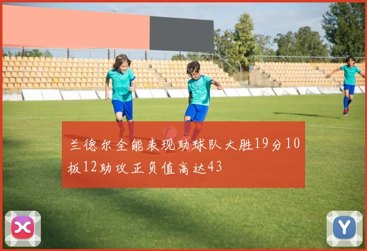 兰德尔全能表现助球队大胜19分10板12助攻正负值高达43