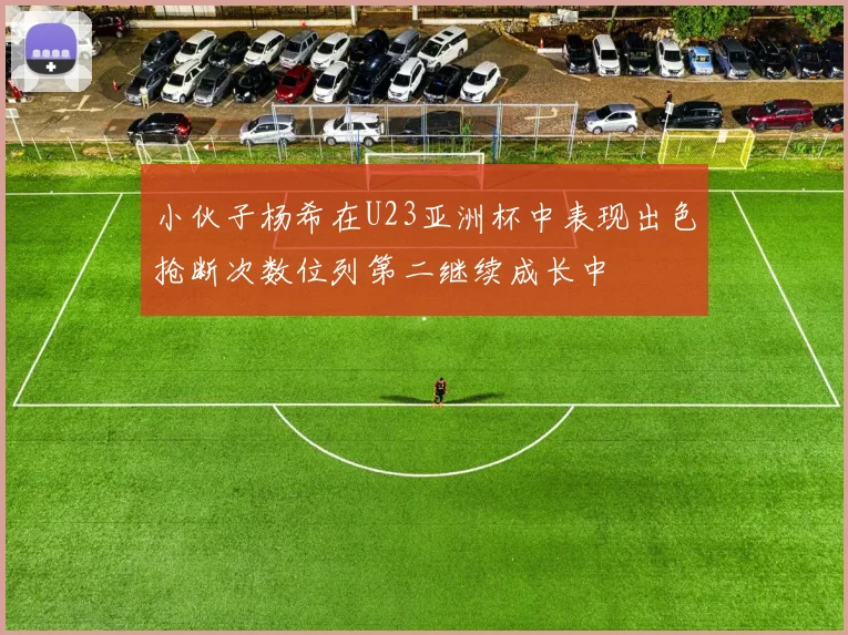 小伙子杨希在U23亚洲杯中表现出色抢断次数位列第二继续成长中