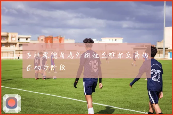 多特蒙德考虑外租杜兰维尔交易仍在初步阶段