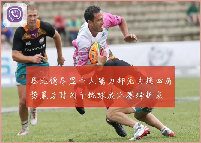 恩比德尽显个人能力却无力挽回局势最后时刻干扰球成比赛转折点